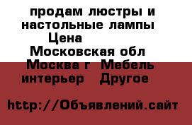 продам люстры и настольные лампы › Цена ­ 25 000 - Московская обл., Москва г. Мебель, интерьер » Другое   